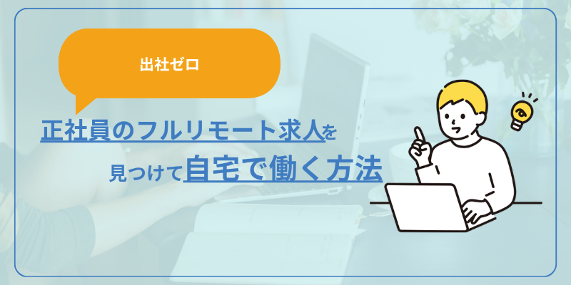 【出社ゼロ】正社員のフルリモート求人を見つけて自宅で働く方法